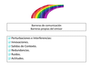 Barreras de comunicación
                 Barreras propias del emisor


 Perturbaciones e Interferencias:
 Innovaciones.
 Salidas de Contexto.
 Redundancias.
 Ruidos.
 Actitudes.
 