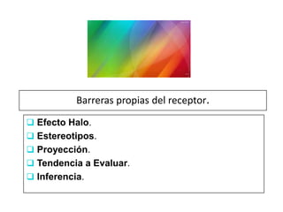 Barreras propias del receptor.
 Efecto Halo.
 Estereotipos.
 Proyección.
 Tendencia a Evaluar.
 Inferencia.
 