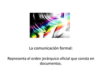 La comunicación formal:

Representa el orden jerárquico oficial que consta en
                  documentos.
 