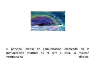 El principal medio de comunicación empleado en la
comunicación informal es el cara a cara, la relación
interpersonal                                directa.
 