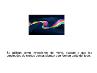 Se utilizan como inyecciones de moral, ayudan a que los
empleados de ciertos puntos sienten que forman parte del todo.
 