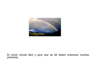 El rumor circula fácil y para que se dé deben enterarse muchas
personas.
 