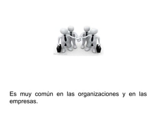 Es muy común en las organizaciones y en las
empresas.
 