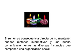 El rumor es consecuencia directa de no mantener
buenos métodos informativos y una buena
comunicación entre las diversas instancias que
componen una organización social.
 