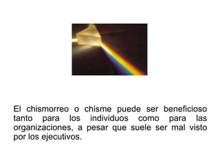 El chismorreo o chisme puede ser beneficioso
tanto para los individuos como para las
organizaciones, a pesar que suele ser mal visto
por los ejecutivos.
 
