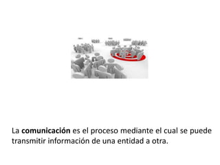 La comunicación es el proceso mediante el cual se puede
transmitir información de una entidad a otra.
 