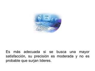 Es más adecuada si se busca una mayor
satisfacción, su precisión es moderada y no es
probable que surjan lideres.
 