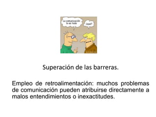Superación de las barreras.

Empleo de retroalimentación: muchos problemas
de comunicación pueden atribuirse directamente a
malos entendimientos o inexactitudes.
 