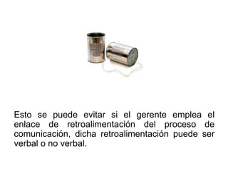 Esto se puede evitar si el gerente emplea el
enlace de retroalimentación del proceso de
comunicación, dicha retroalimentación puede ser
verbal o no verbal.
 