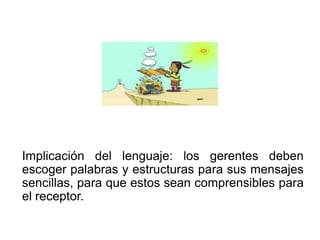Implicación del lenguaje: los gerentes deben
escoger palabras y estructuras para sus mensajes
sencillas, para que estos sean comprensibles para
el receptor.
 