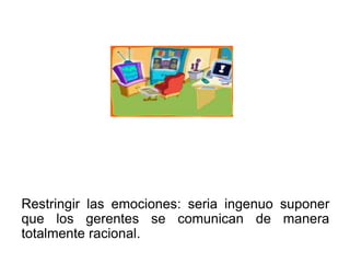 Restringir las emociones: seria ingenuo suponer
que los gerentes se comunican de manera
totalmente racional.
 