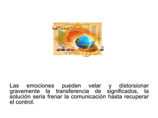 Las emociones pueden velar y distorsionar
gravemente la transferencia de significados, la
solución seria frenar la comunicación hasta recuperar
el control.
 