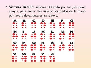 • Sistema Braille: sistema utilizado por las personas
  ciegas, para poder leer usando los dedos de la mano
  por medio de caracteres en relieve.
 