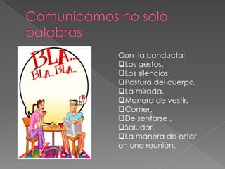 Con la conducta:
Los gestos,
Los silencios
Postura del cuerpo,
La mirada,
Manera de vestir,
Comer,
De sentarse ,
Saludar,
La manera de estar
en una reunión.
 