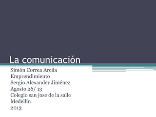 La comunicación
Simón Correa Arcila
Emprendimiento
Sergio Alexander Jiménez
Agosto 26/ 13
Colegio san jose de la salle
Medellín
2013
 