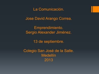 La Comunicación.
Jose David Arango Correa.
Emprendimiento.
Sergio Alexander Jiménez.
13 de septiembre.
Colegio San José de la Salle.
Medellín
2013
 