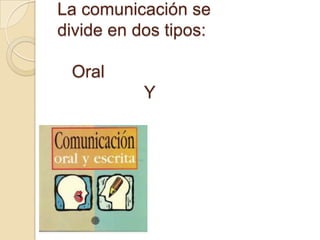 La comunicación se
divide en dos tipos:
Oral
Y
Escrita
 