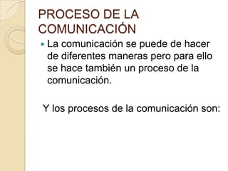 PROCESO DE LA
COMUNICACIÓN
 La comunicación se puede de hacer
de diferentes maneras pero para ello
se hace también un proceso de la
comunicación.
Y los procesos de la comunicación son:
 
