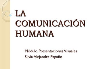 LA
COMUNICACIÓN
HUMANA
Módulo Presentaciones Visuales
Silvia Alejandra Papaño

 