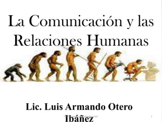 La Comunicación y las
Relaciones Humanas

Lic. Luis Armando Otero
Ibáñez
"Capacitación & Competencias"

1

 