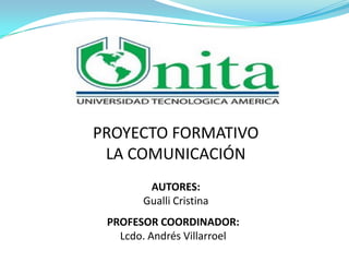 PROYECTO FORMATIVO
LA COMUNICACIÓN
AUTORES:
Gualli Cristina
PROFESOR COORDINADOR:
Lcdo. Andrés Villarroel

 