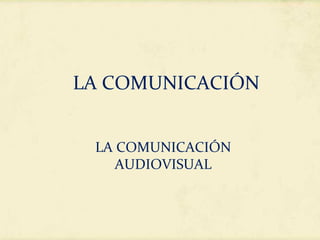 LA COMUNICACIÓN 
LA COMUNICACIÓN 
AUDIOVISUAL 
 