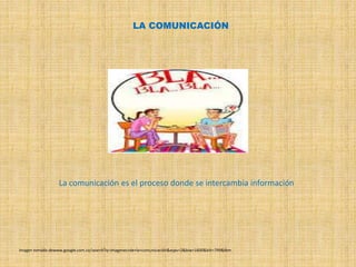 LA COMUNICACIÓN 
La comunicación es el proceso donde se intercambia información 
Imagen tomada dewww.google.com.co/search?q=imagenes+de+la+comunicación&espv=2&biw=1600&bih=799&tbm 
 