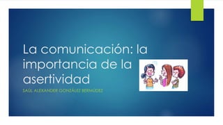 La comunicación: la
importancia de la
asertividad
SAÚL ALEXANDER GONZÁLEZ BERMÚDEZ
 