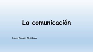 La comunicación
Laura Solano Quintero
 