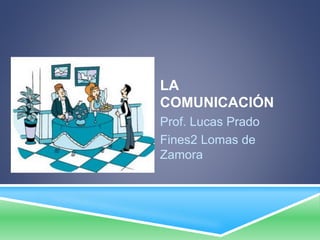 LA
COMUNICACIÓN
Prof. Lucas Prado
Fines2 Lomas de
Zamora
 