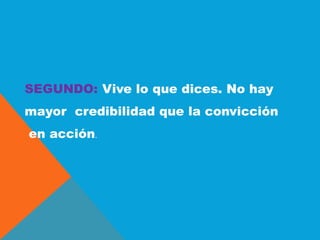 SEGUNDO: Vive lo que dices. No hay
mayor credibilidad que la convicción
en acción.
 