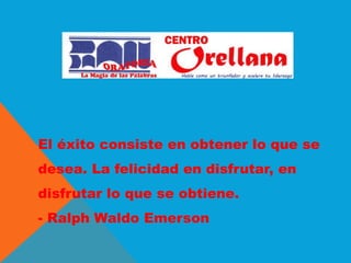 El éxito consiste en obtener lo que se
desea. La felicidad en disfrutar, en
disfrutar lo que se obtiene.
- Ralph Waldo Emerson
 