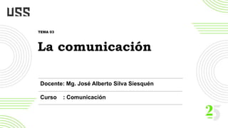 Docente: Mg. José Alberto Silva Siesquén
Curso : Comunicación
La comunicación
TEMA 03
 