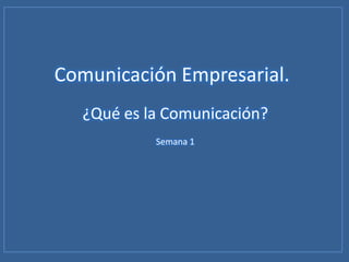 Comunicación Empresarial.
   ¿Qué es la Comunicación?
            Semana 1
 