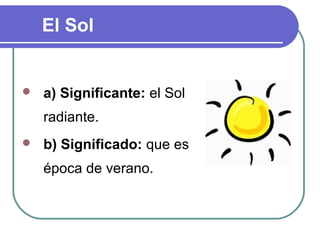 El Sol


   a) Significante: el Sol
    radiante.
   b) Significado: que es
    época de verano.
 