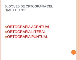 BLOQUES DE ORTOGRAFÍA DEL 
CASTELLANO 
ORTOGRAFÍA ACENTUAL 
ORTOGRAFÍA LITERAL 
ORTOGRAFÍA PUNTUAL 
 