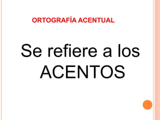 ORTOGRAFÍA ACENTUAL 
Se refiere a los 
ACENTOS 
 
