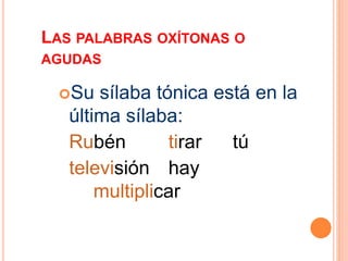 LAS PALABRAS OXÍTONAS O 
AGUDAS 
Su sílaba tónica está en la 
última sílaba: 
Rubén tirar tú 
televisión hay 
multiplicar 
 