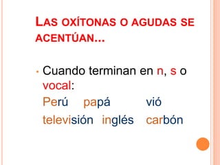 LAS OXÍTONAS O AGUDAS SE 
ACENTÚAN... 
• Cuando terminan en n, s o 
vocal: 
Perú papá vió 
televisión inglés carbón 
 