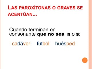 LAS PAROXÍTONAS O GRAVES SE 
ACENTÚAN... 
Cuando terminan en 
consonante que no sea n o s: 
cadáver fútbol huésped 
 