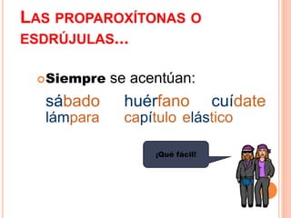 LAS PROPAROXÍTONAS O 
ESDRÚJULAS... 
Siempre se acentúan: 
sábado huérfano cuídate 
lámpara capítulo elástico 
¡Qué fácil! 
 