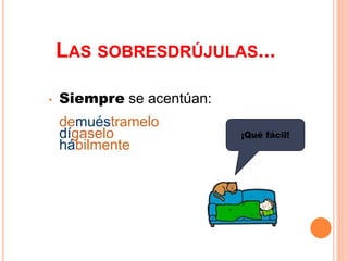 LAS SOBRESDRÚJULAS... 
• Siempre se acentúan: 
demuéstramelo 
dígaselo 
hábilmente 
¡Qué fácil! 
 
