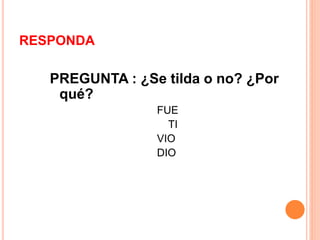 RESPONDA 
PREGUNTA : ¿Se tilda o no? ¿Por 
qué? 
FUE 
TI 
VIO 
DIO 
 