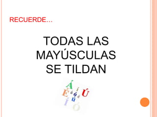 RECUERDE… 
TODAS LAS 
MAYÚSCULAS 
SE TILDAN 
 