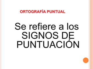 ORTOGRAFÍA PUNTUAL 
Se refiere a los 
SIGNOS DE 
PUNTUACIÓN 
 