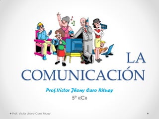 LA
COMUNICACIÓN
Prof.Víctor Jhony Caro Rituay
5º «C»
Prof. Víctor Jhony Caro Rituay
 