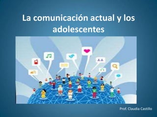 La comunicación actual y los
adolescentes
Prof. Claudia Castillo
 