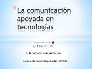 *



      El fenómeno comunicativo

    Juan Luis Bermejo Ortega Código 89290082
 