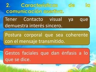 Tener Contacto visual ya que
demuestra interés sincero.
Postura corporal que sea coherente
con el mensaje transmitido.
Gestos faciales que dan énfasis a lo
que se dice.
 