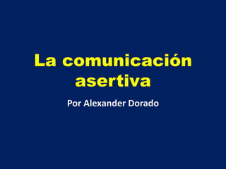 La comunicación 
asertiva 
Por Alexander Dorado 
 
